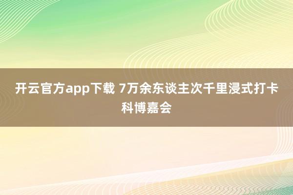 开云官方app下载 7万余东谈主次千里浸式打卡科博嘉会