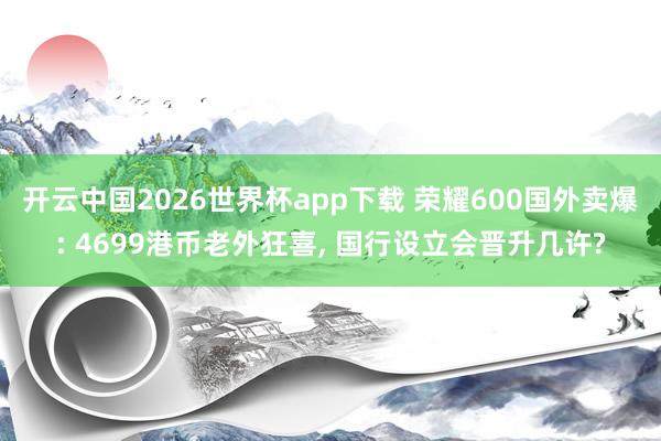 开云中国2026世界杯app下载 荣耀600国外卖爆: 4699港币老外狂喜, 国行设立会晋升几许?