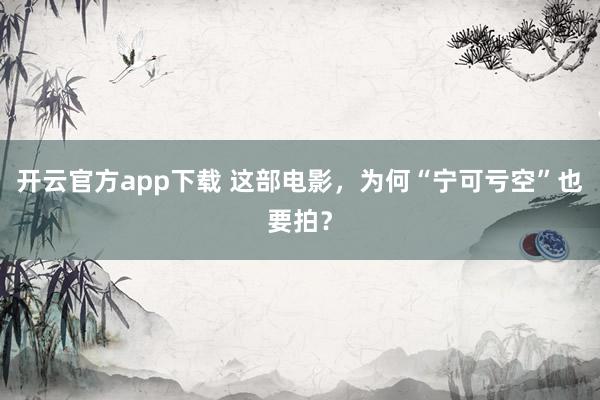 开云官方app下载 这部电影,为何“宁可亏空”也要拍?