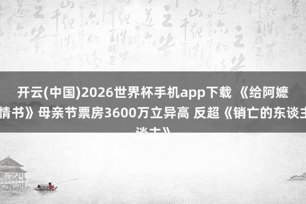 开云(中国)2026世界杯手机app下载 《给阿嬷的情书》母亲节票房3600万立异高 反超《销亡的东谈主》