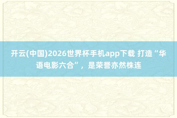 开云(中国)2026世界杯手机app下载 打造“华语电影六合”,是荣誉亦然株连