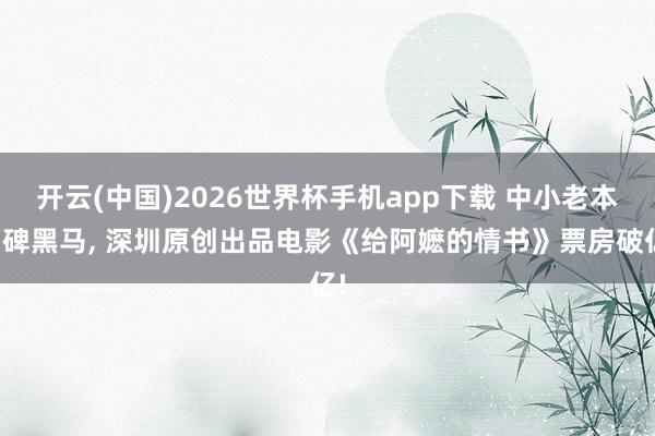 开云(中国)2026世界杯手机app下载 中小老本口碑黑马, 深圳原创出品电影《给阿嬷的情书》票房破亿!