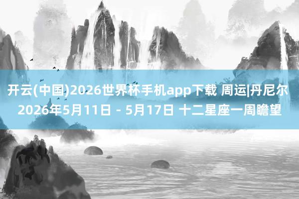 开云(中国)2026世界杯手机app下载 周运|丹尼尔 2026年5月11日 - 5月17日 十二星座一周瞻望