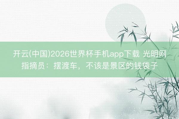 开云(中国)2026世界杯手机app下载 光明网指摘员:摆渡车,不该是景区的钱袋子