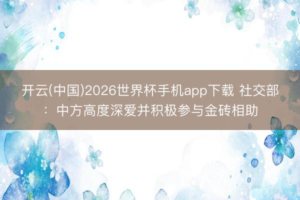 开云(中国)2026世界杯手机app下载 社交部:中方高度深爱并积极参与金砖相助
