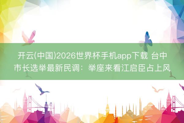 开云(中国)2026世界杯手机app下载 台中市长选举最新民调:举座来看江启臣占上风