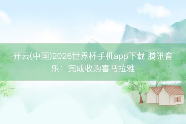 开云(中国)2026世界杯手机app下载 腾讯音乐:完成收购喜马拉雅
