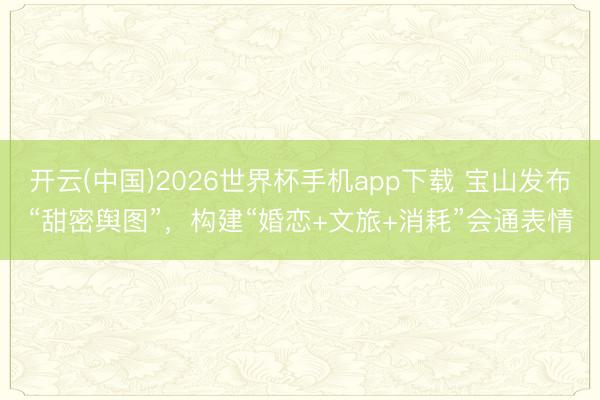 开云(中国)2026世界杯手机app下载 宝山发布“甜密舆图”,构建“婚恋+文旅+消耗”会通表情