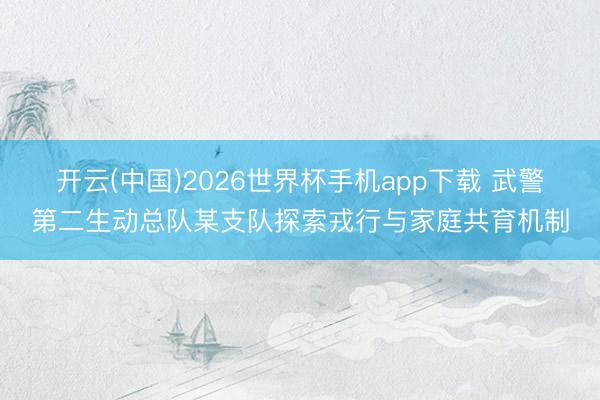 开云(中国)2026世界杯手机app下载 武警第二生动总队某支队探索戎行与家庭共育机制
