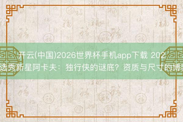 开云(中国)2026世界杯手机app下载 2026选秀新星阿卡夫:独行侠的谜底?资质与尺寸的博弈