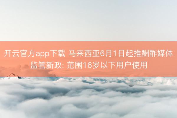 开云官方app下载 马来西亚6月1日起推酬酢媒体监管新政: 范围16岁以下用户使用