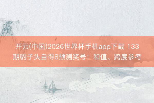 开云(中国)2026世界杯手机app下载 133期豹子头自得8预测奖号:和值、跨度参考