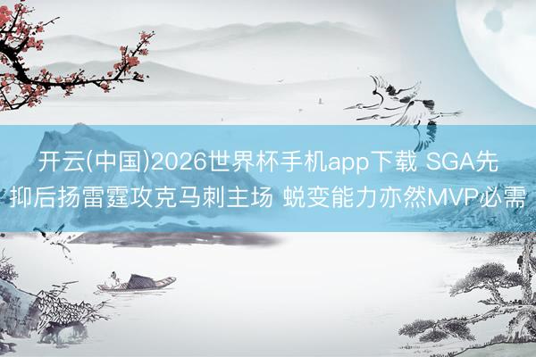 开云(中国)2026世界杯手机app下载 SGA先抑后扬雷霆攻克马刺主场 蜕变能力亦然MVP必需