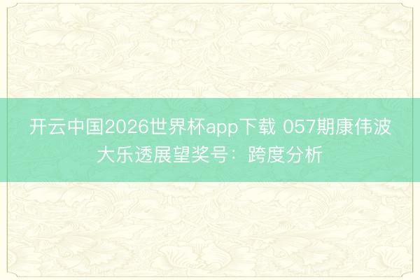 开云中国2026世界杯app下载 057期康伟波大乐透展望奖号：跨度分析