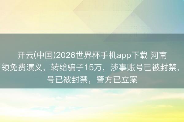 开云(中国)2026世界杯手机app下载 河南12岁女孩为领免费演义,转给骗子15万,涉事账号已被封禁,警方已立案