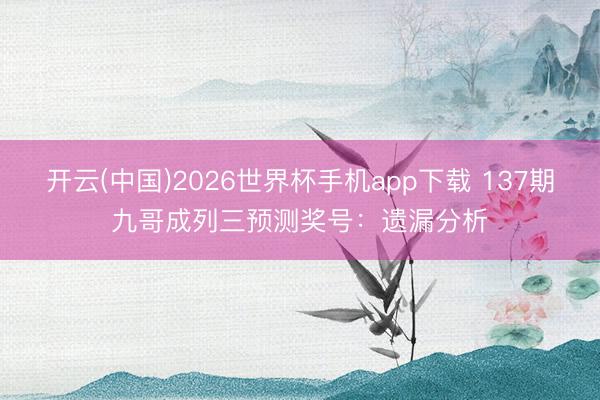 开云(中国)2026世界杯手机app下载 137期九哥成列三预测奖号:遗漏分析