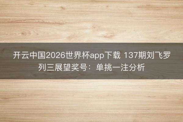 开云中国2026世界杯app下载 137期刘飞罗列三展望奖号:单挑一注分析