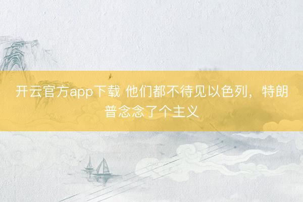 开云官方app下载 他们都不待见以色列,特朗普念念了个主义