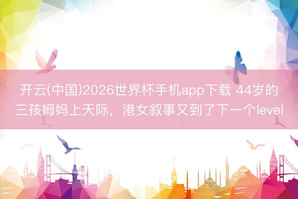 开云(中国)2026世界杯手机app下载 44岁的三孩姆妈上天际,港女叙事又到了下一个level