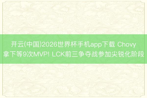 开云(中国)2026世界杯手机app下载 Chovy拿下等9次MVP! LCK前三争夺战参加尖锐化阶段