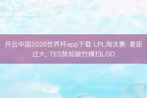 开云中国2026世界杯app下载 LPL淘汰赛: 差距过大, TES势如破竹横扫LGD