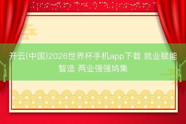 开云(中国)2026世界杯手机app下载 就业赋能智造 两业强强鸠集