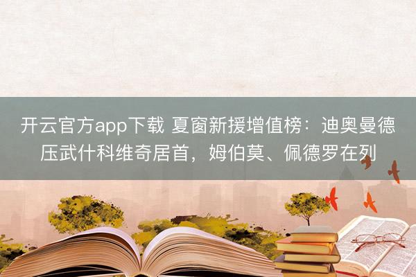 开云官方app下载 夏窗新援增值榜:迪奥曼德压武什科维奇居首,姆伯莫、佩德罗在列