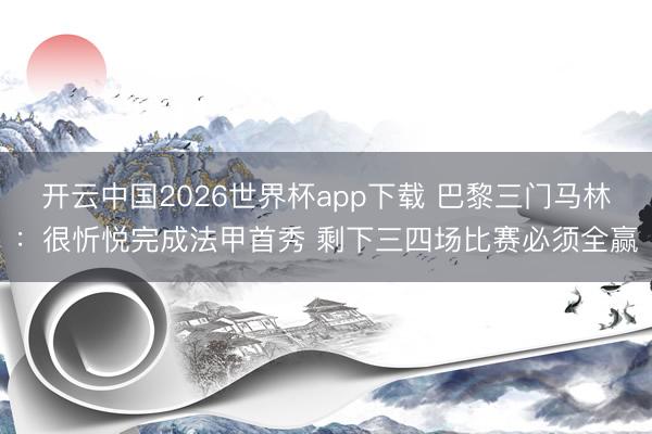 开云中国2026世界杯app下载 巴黎三门马林:很忻悦完成法甲首秀 剩下三四场比赛必须全赢
