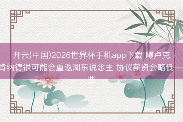 开云(中国)2026世界杯手机app下载 曝卢克-肯纳德很可能会重返湖东说念主 协议薪资会略低一些