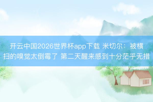 开云中国2026世界杯app下载 米切尔:被横扫的嗅觉太倒霉了 第二天醒来感到十分茫乎无措