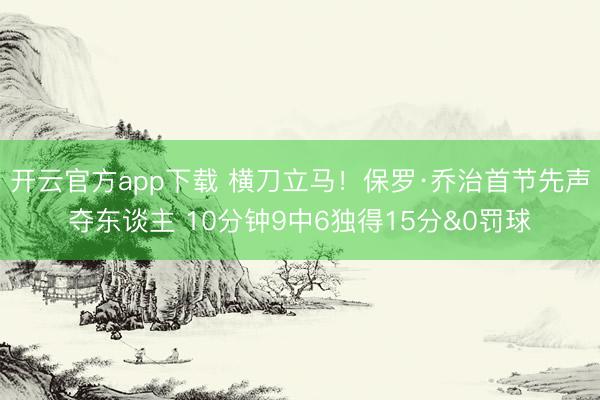 开云官方app下载 横刀立马!保罗·乔治首节先声夺东谈主 10分钟9中6独得15分&0罚球