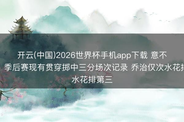 开云(中国)2026世界杯手机app下载 意不料外?季后赛现有贯穿掷中三分场次记录 乔治仅次水花排第三