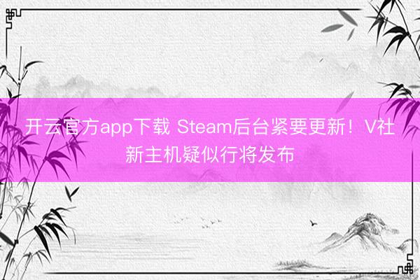 开云官方app下载 Steam后台紧要更新!V社新主机疑似行将发布