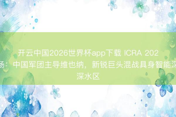 开云中国2026世界杯app下载 ICRA 2026 现场:中国军团主导维也纳,新锐巨头混战具身智能深水区