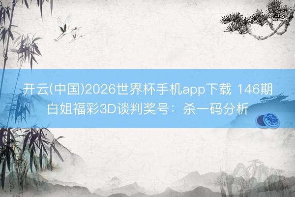 开云(中国)2026世界杯手机app下载 146期白姐福彩3D谈判奖号:杀一码分析