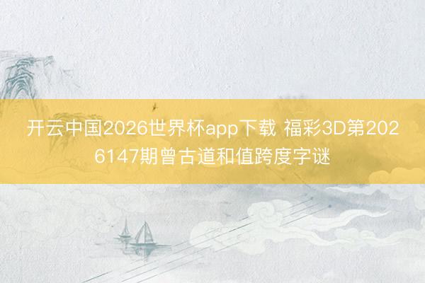 开云中国2026世界杯app下载 福彩3D第2026147期曾古道和值跨度字谜