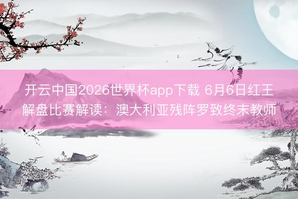 开云中国2026世界杯app下载 6月6日红王解盘比赛解读:澳大利亚残阵罗致终末教师