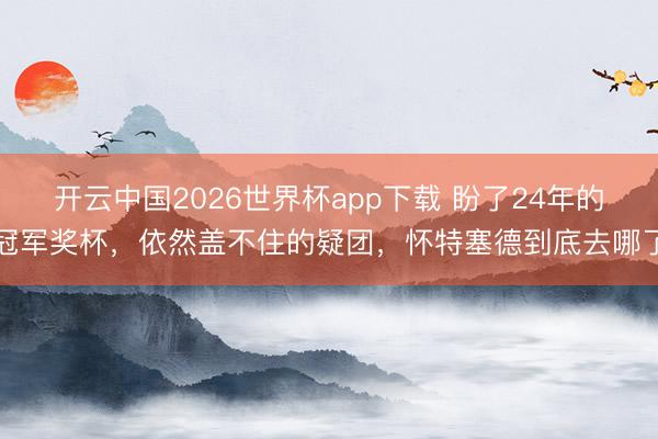 开云中国2026世界杯app下载 盼了24年的冠军奖杯,依然盖不住的疑团,怀特塞德到底去哪了
