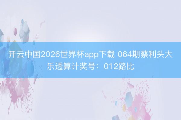 开云中国2026世界杯app下载 064期蔡利头大乐透算计奖号:012路比