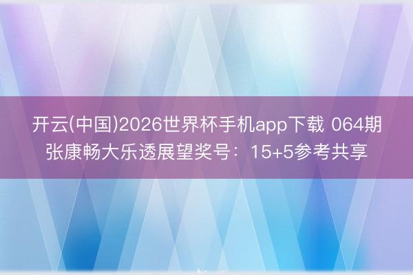 开云(中国)2026世界杯手机app下载 064期张康畅大乐透展望奖号:15+5参考共享