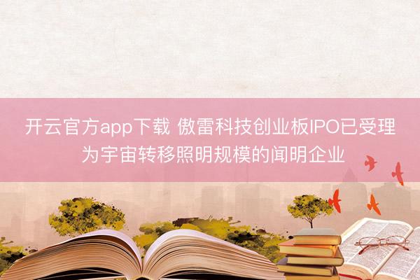 开云官方app下载 傲雷科技创业板IPO已受理 为宇宙转移照明规模的闻明企业