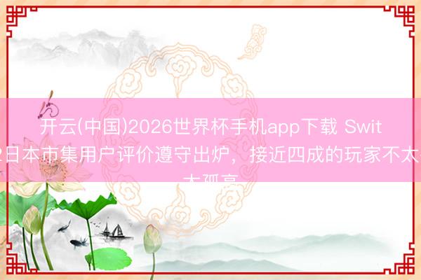 开云(中国)2026世界杯手机app下载 Switch 2日本市集用户评价遵守出炉,接近四成的玩家不太孤高