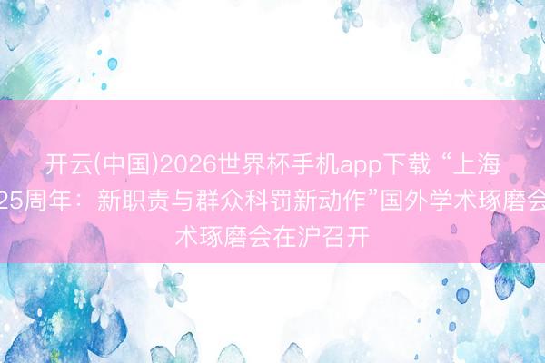 开云(中国)2026世界杯手机app下载 “上海合作组织25周年:新职责与群众科罚新动作”国外学术琢磨会在沪召开