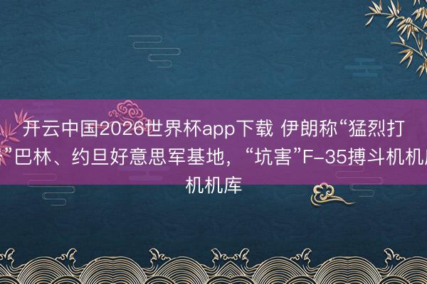 开云中国2026世界杯app下载 伊朗称“猛烈打击”巴林、约旦好意思军基地,“坑害”F-35搏斗机机库