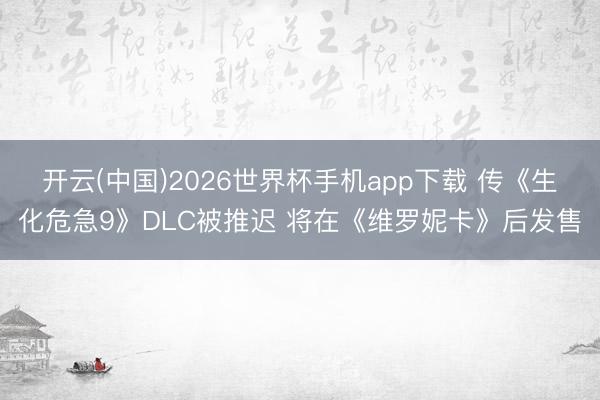 开云(中国)2026世界杯手机app下载 传《生化危急9》DLC被推迟 将在《维罗妮卡》后发售