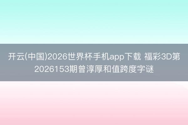 开云(中国)2026世界杯手机app下载 福彩3D第2026153期曾淳厚和值跨度字谜