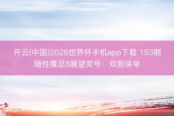 开云(中国)2026世界杯手机app下载 153期随性餍足8展望奖号:双胆保举