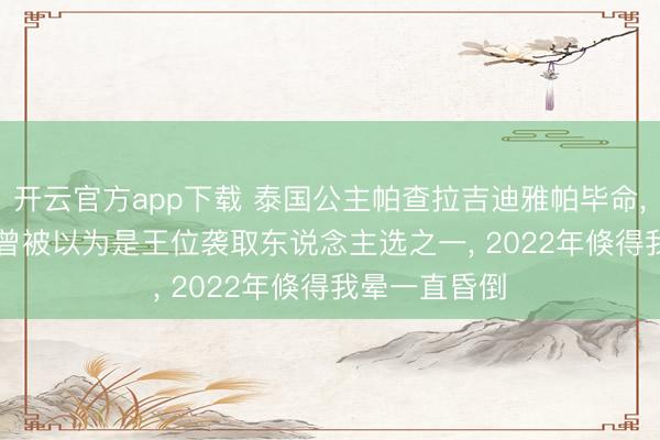 开云官方app下载 泰国公主帕查拉吉迪雅帕毕命, 享年47岁, 曾被以为是王位袭取东说念主选之一, 2022年倏得我晕一直昏倒