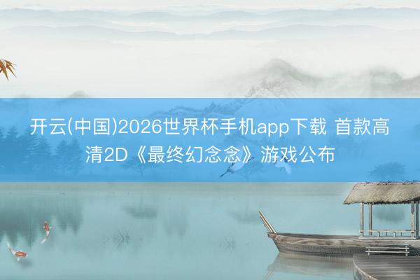 开云(中国)2026世界杯手机app下载 首款高清2D《最终幻念念》游戏公布