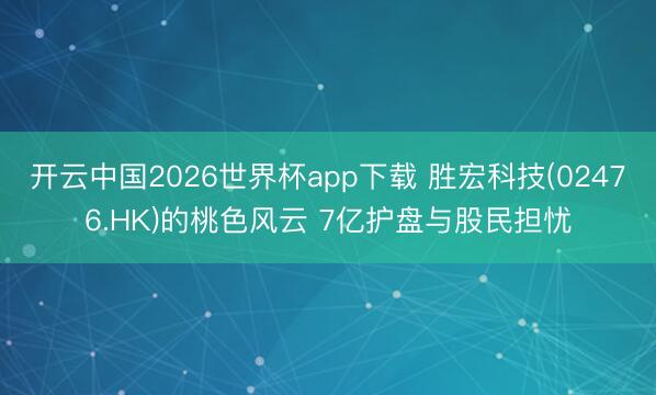 开云中国2026世界杯app下载 胜宏科技(02476.HK)的桃色风云 7亿护盘与股民担忧